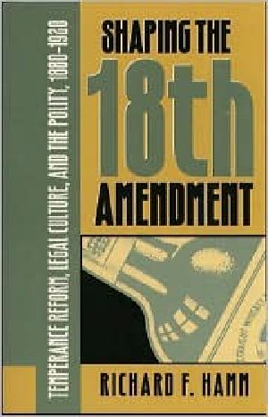 [Studies in Legal History 01] • Shaping the Eighteenth Amendment · Temperance Reform, Legal Culture, and the Polity, 1880-1920